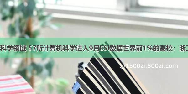 esi计算机科学领域 57所计算机科学进入9月ESI数据世界前1%的高校：浙工大新增...