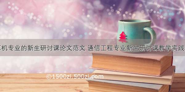 计算机专业的新生研讨课论文范文 通信工程专业新生研讨课教学实践分析