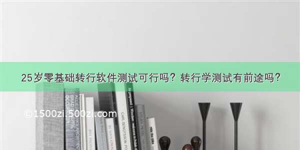 25岁零基础转行软件测试可行吗？转行学测试有前途吗？