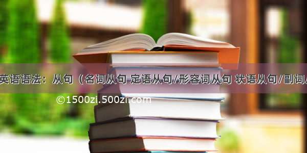 【03 英语语法：从句（名词从句 定语从句/形容词从句 状语从句/副词从句）】