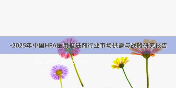 -2025年中国HFA医用推进剂行业市场供需与战略研究报告