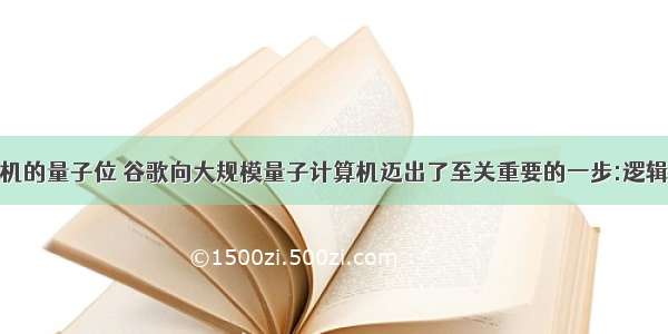 量子计算机的量子位 谷歌向大规模量子计算机迈出了至关重要的一步:逻辑量子位...