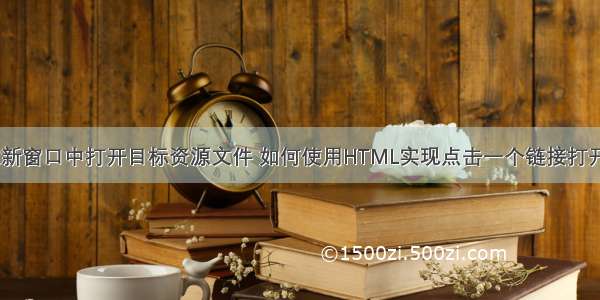 html在新窗口中打开目标资源文件 如何使用HTML实现点击一个链接打开新窗口