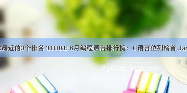 c语言在TIOBE最近的3个排名 TIOBE 6月编程语言排行榜：C语言位列榜首 Java紧随其后！...