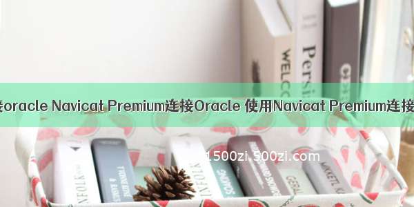 navicat premium 怎么连接oracle Navicat Premium连接Oracle 使用Navicat Premium连接Oracle的方法步骤...