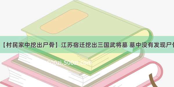 【村民家中挖出尸骨】江苏宿迁挖出三国武将墓 墓中没有发现尸骨