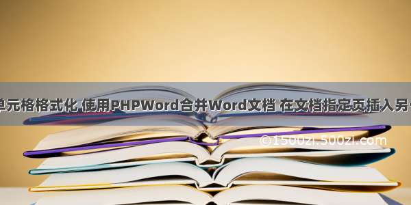 php word 合并单元格格式化 使用PHPWord合并Word文档 在文档指定页插入另一个文档的内容...