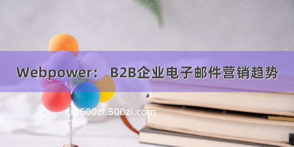 Webpower： B2B企业电子邮件营销趋势