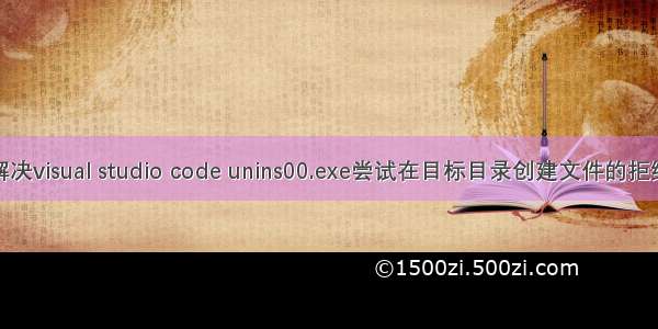 windows解决visual studio code unins00.exe尝试在目标目录创建文件的拒绝访问错误