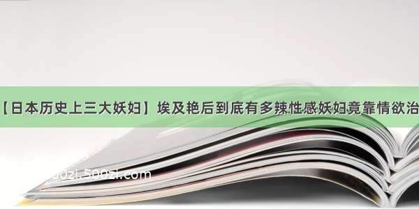 【日本历史上三大妖妇】埃及艳后到底有多辣性感妖妇竟靠情欲治国