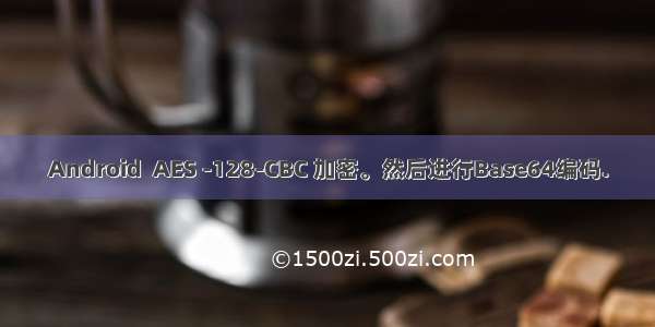 Android  AES -128-CBC 加密。然后进行Base64编码.