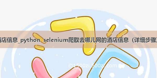 python爬取酒店信息_python  selenium爬取去哪儿网的酒店信息（详细步骤及代码实现）...