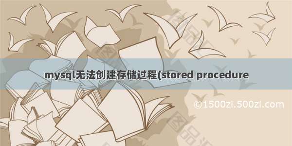 mysql无法创建存储过程(stored procedure