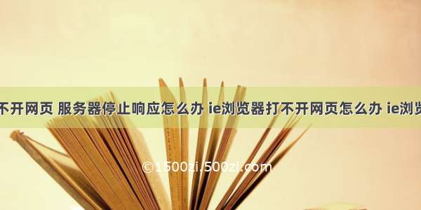 浏览器打不开网页 服务器停止响应怎么办 ie浏览器打不开网页怎么办 ie浏览器打不开