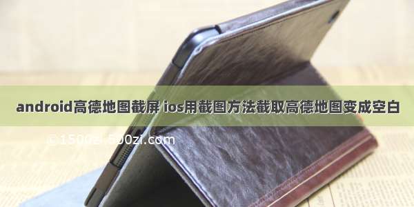 android高德地图截屏 ios用截图方法截取高德地图变成空白