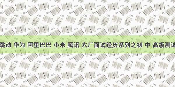 字节跳动 华为 阿里巴巴 小米 腾讯 大厂面试经历系列之初 中 高级测试工程