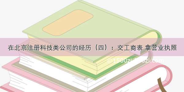 在北京注册科技类公司的经历（四）：交工商表 拿营业执照