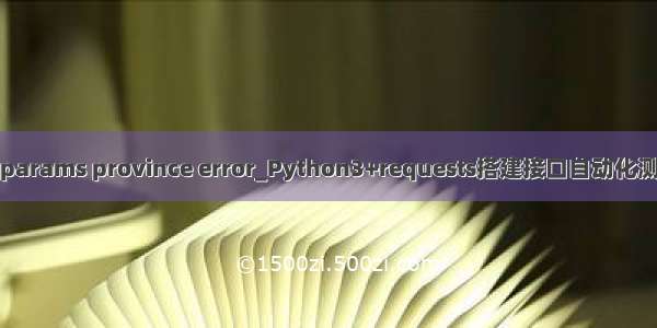 接口报params province error_Python3+requests搭建接口自动化测试框架