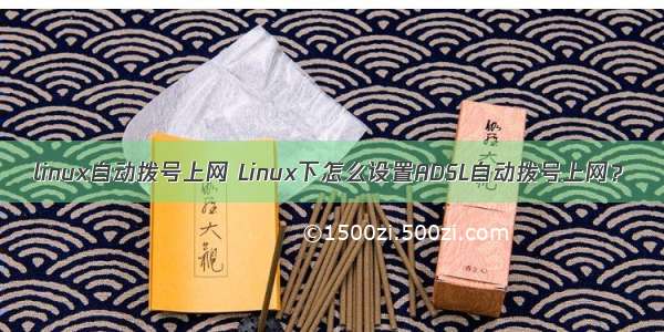 linux自动拨号上网 Linux下怎么设置ADSL自动拨号上网？