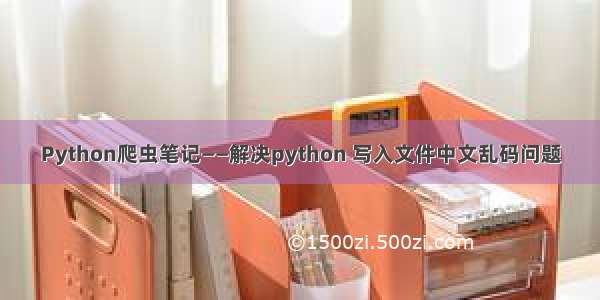 Python爬虫笔记——解决python 写入文件中文乱码问题