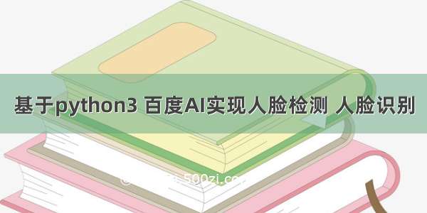 基于python3 百度AI实现人脸检测 人脸识别