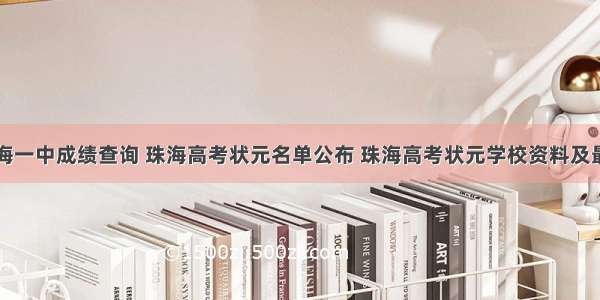 高考珠海一中成绩查询 珠海高考状元名单公布 珠海高考状元学校资料及最高分...