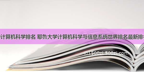 耶鲁大学计算机科学排名 耶鲁大学计算机科学与信息系统世界排名最新排名第46（