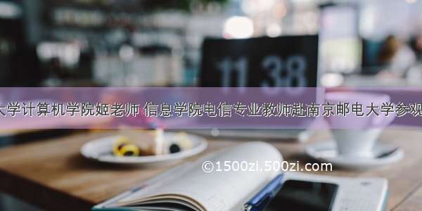 南京邮电大学计算机学院姬老师 信息学院电信专业教师赴南京邮电大学参观学习交流...