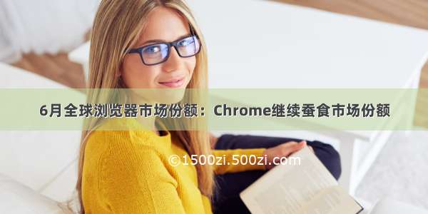 6月全球浏览器市场份额：Chrome继续蚕食市场份额