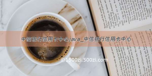 中信银行信用卡中心java_中信银行信用卡中心