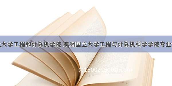 澳洲国立大学工程和计算机学院 澳洲国立大学工程与计算机科学学院专业设置（课