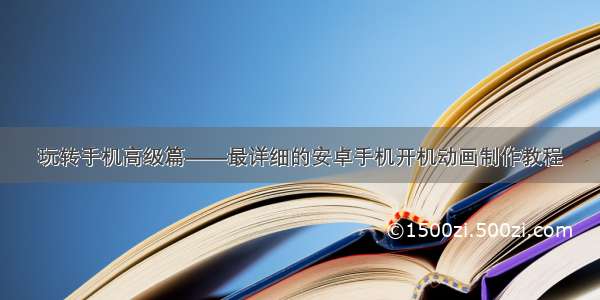 玩转手机高级篇——最详细的安卓手机开机动画制作教程