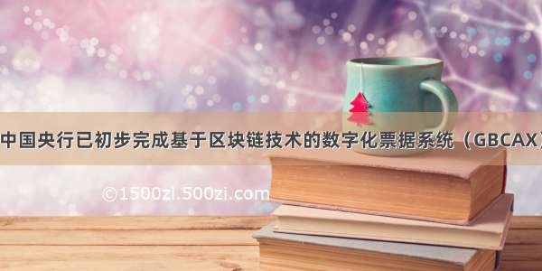 中国央行已初步完成基于区块链技术的数字化票据系统（GBCAX）