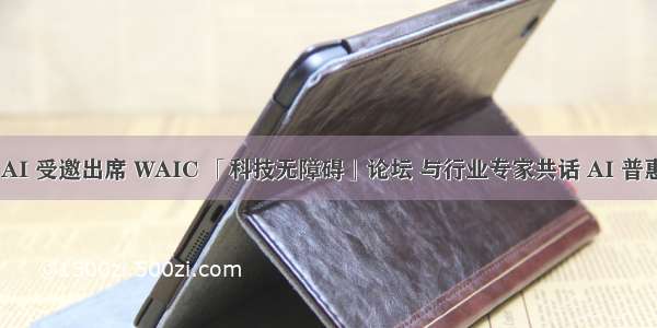 Jina AI 受邀出席 WAIC 「科技无障碍」论坛 与行业专家共话 AI 普惠未来