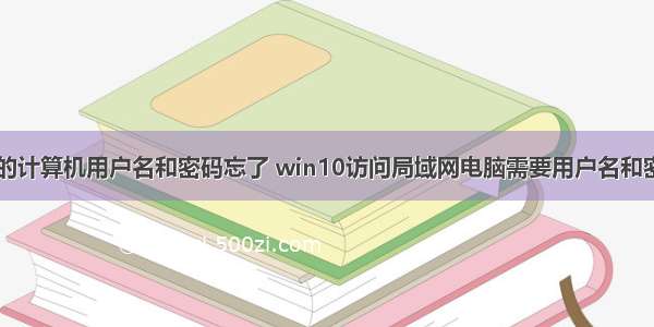 win10创建新的计算机用户名和密码忘了 win10访问局域网电脑需要用户名和密码设置方法...