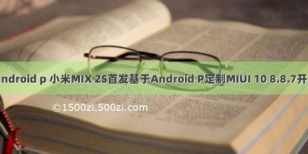 mix2s android p 小米MIX 2S首发基于Android P定制MIUI 10 8.8.7开发版内测