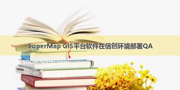 SuperMap GIS平台软件在信创环境部署QA