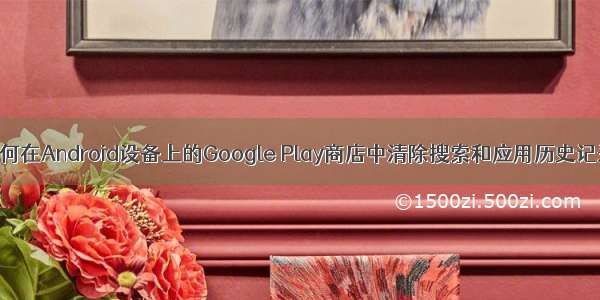 如何在Android设备上的Google Play商店中清除搜索和应用历史记录