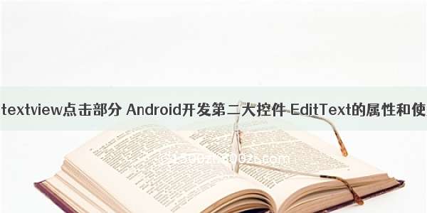 android textview点击部分 Android开发第二大控件 EditText的属性和使用方法
