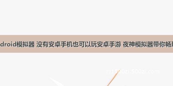 无游戏Android模拟器 没有安卓手机也可以玩安卓手游 夜神模拟器带你畅玩自走棋...