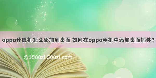 oppo计算机怎么添加到桌面 如何在oppo手机中添加桌面插件？