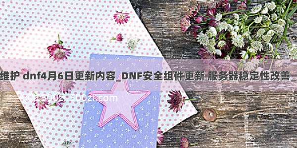 dnf服务器维护 dnf4月6日更新内容_DNF安全组件更新 服务器稳定性改善_飞翔教程...