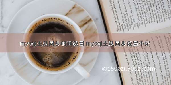 mysql主从同步时间设置 mysql主从同步设置小记