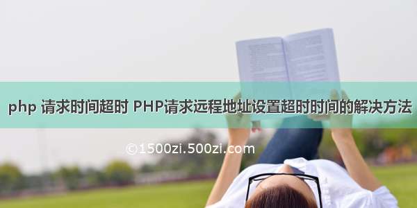 php 请求时间超时 PHP请求远程地址设置超时时间的解决方法