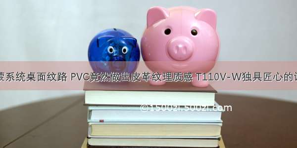 鸿蒙系统桌面纹路 PVC竟然做出皮革纹理质感 T110V-W独具匠心的设计