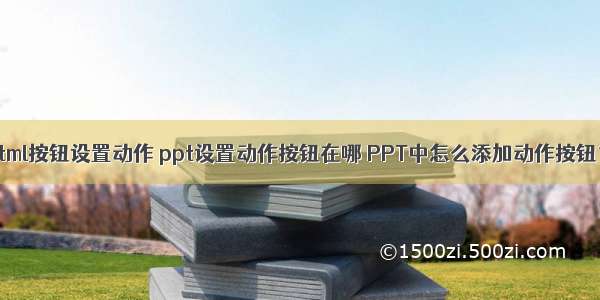 html按钮设置动作 ppt设置动作按钮在哪 PPT中怎么添加动作按钮？