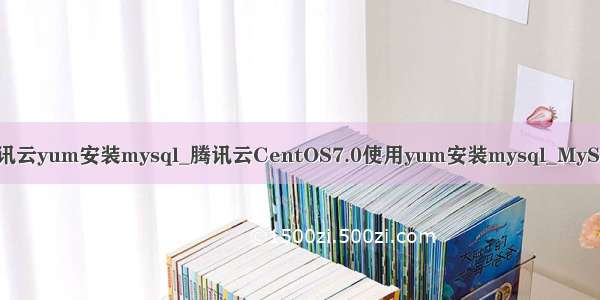 腾讯云yum安装mysql_腾讯云CentOS7.0使用yum安装mysql_MySQL