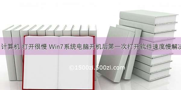 win7 计算机 打开很慢 Win7系统电脑开机后第一次打开软件速度慢解决方法