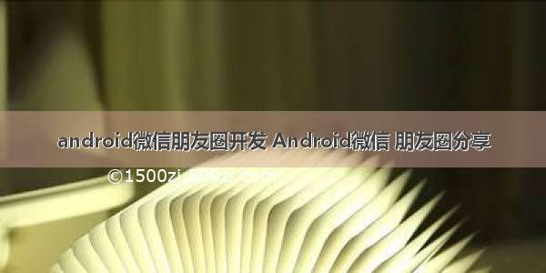 android微信朋友圈开发 Android微信 朋友圈分享