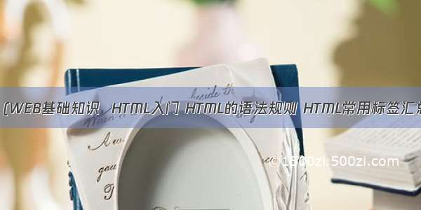 HTML第一章 (WEB基础知识  HTML入门 HTML的语法规则 HTML常用标签汇总 图片与超